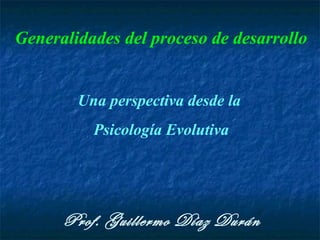 Generalidades del proceso de desarrollo
Una perspectiva desde la
Psicología Evolutiva
Prof. Guillermo Díaz Durán
 