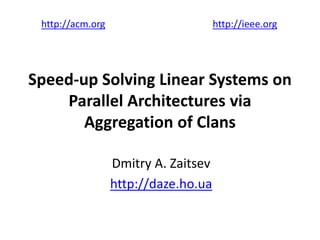 Speed-up Solving Linear Systems on
Parallel Architectures via
Aggregation of Clans
Dmitry A. Zaitsev
http://daze.ho.ua
http://acm.org http://ieee.org
 