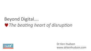 Beyond	
  Digital….	
  
	
  The	
  bea'ng	
  heart	
  of	
  disrup'on	
  
Dr	
  Ken	
  Hudson	
  
www.drkenhudson.com	
  
 