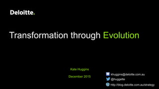 khuggins@deloitte.com.au
Kate Huggins
December 2015
@huggette
Transformation through Evolution
http://blog.deloitte.com.au/strategy
 