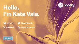 @kvaley
@KateValein
@Spotifybrands
@Spotifyforbrands
Hello,
I’m Kate Vale.
in
 