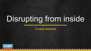Disrupting from inside
5 easy lessons
 