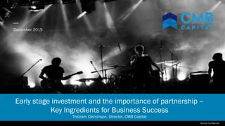 Early stage investment and the importance of partnership –
Key Ingredients for Business Success
Tristram Cleminson, Director, CMB Capital
December 2015
Strictly Confidential
 