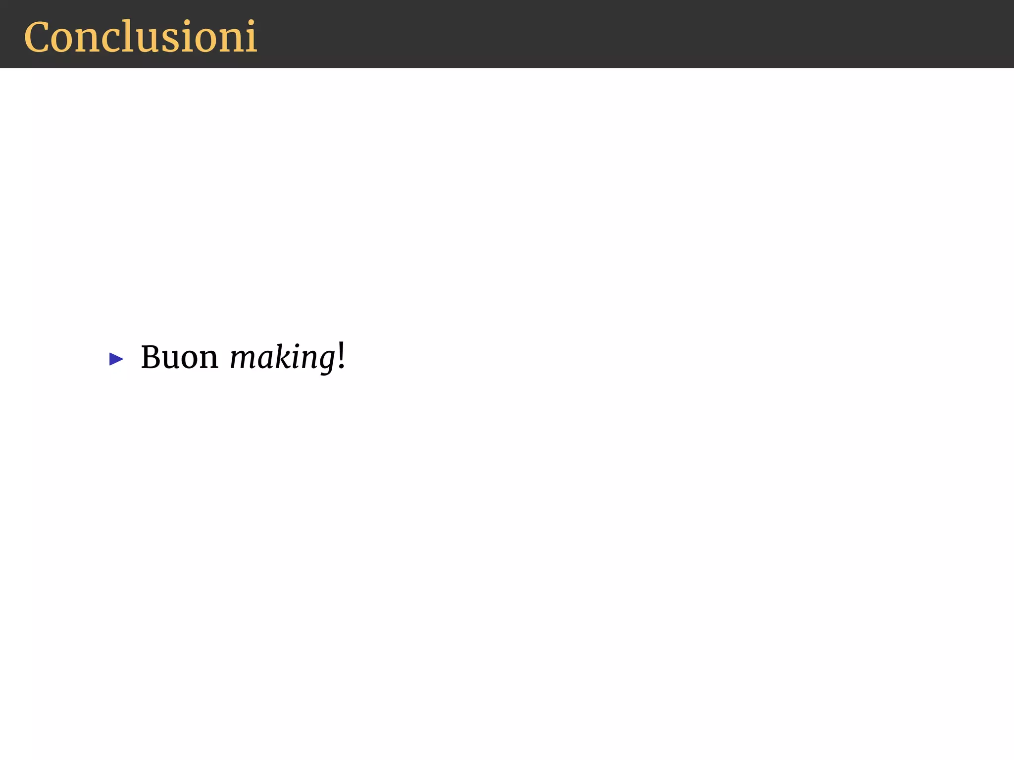 Conclusioni 
◮ Buon making! 

