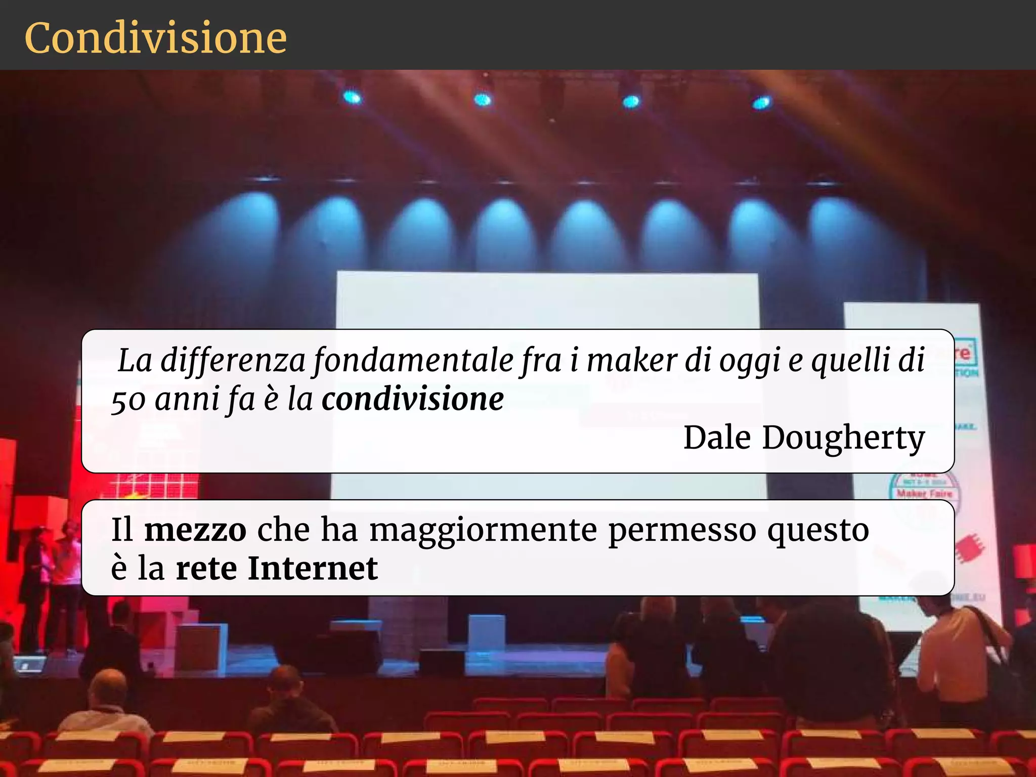 Condivisione 
La dierenza fondamentale fra i maker di oggi e quelli di 
50 anni fa è la condivisione 
Dale Dougherty 
Il mezzo che ha maggiormente permesso questo 
è la rete Internet 
 