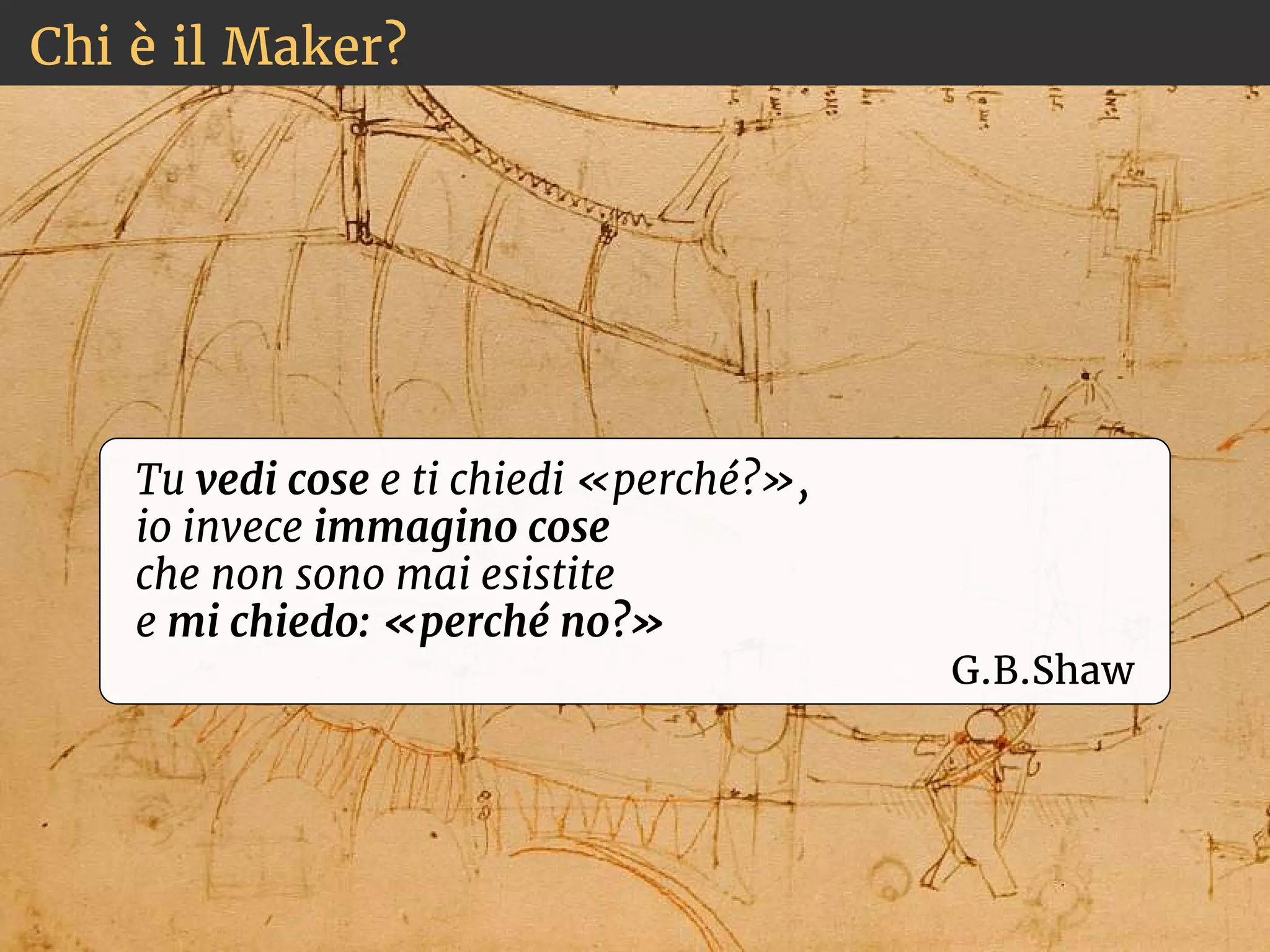Chi è il Maker? 
Tu vedi cose e ti chiedi «perché?», 
io invece immagino cose 
che non sono mai esistite 
e mi chiedo: «perché no?» 
G.B.Shaw 
 