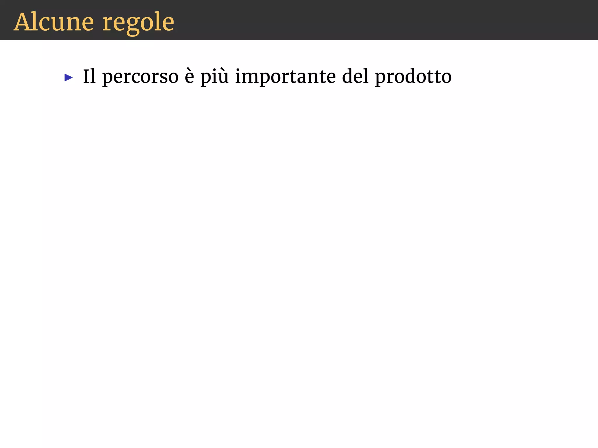 Alcune regole 
◮ Il percorso è più importante del prodotto 
 