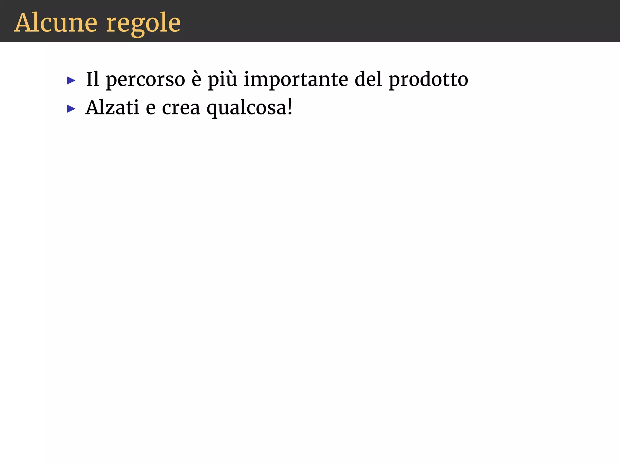 Alcune regole 
◮ Il percorso è più importante del prodotto 
◮ Alzati e crea qualcosa! 
 