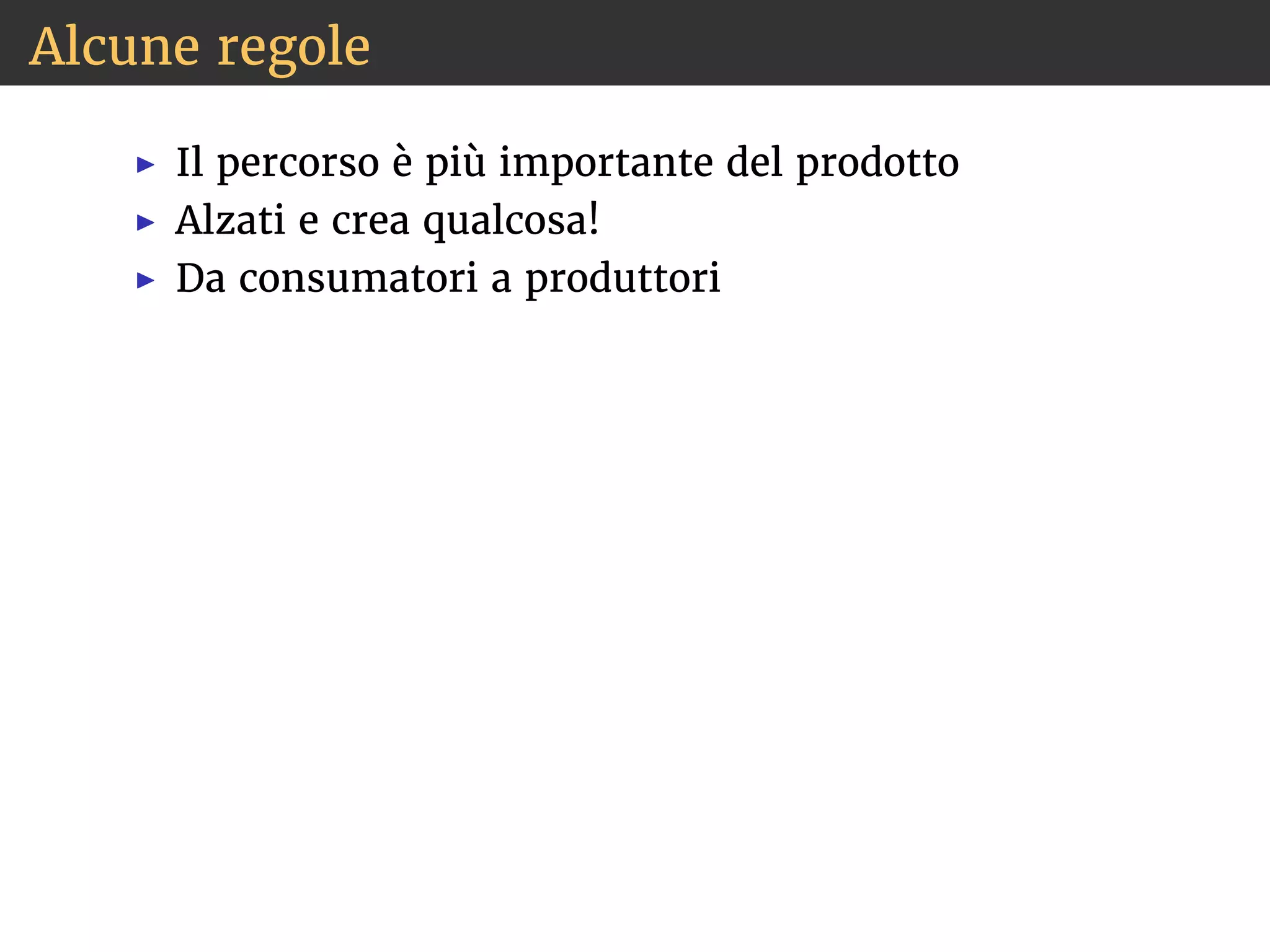 Alcune regole 
◮ Il percorso è più importante del prodotto 
◮ Alzati e crea qualcosa! 
◮ Da consumatori a produttori 
 