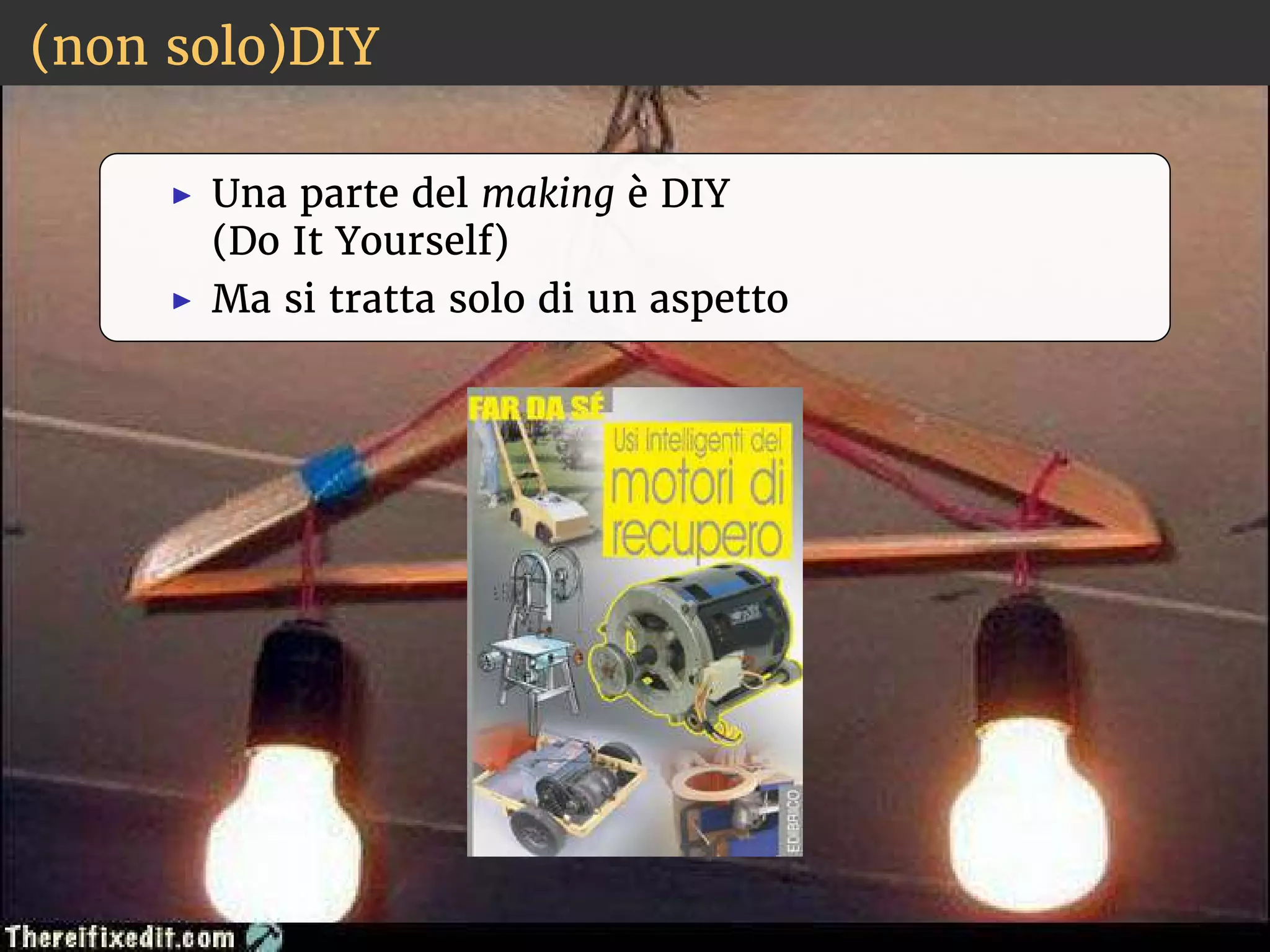 (non solo)DIY 
◮ Una parte del making è DIY 
(Do It Yourself) 
◮ Ma si tratta solo di un aspetto 
 