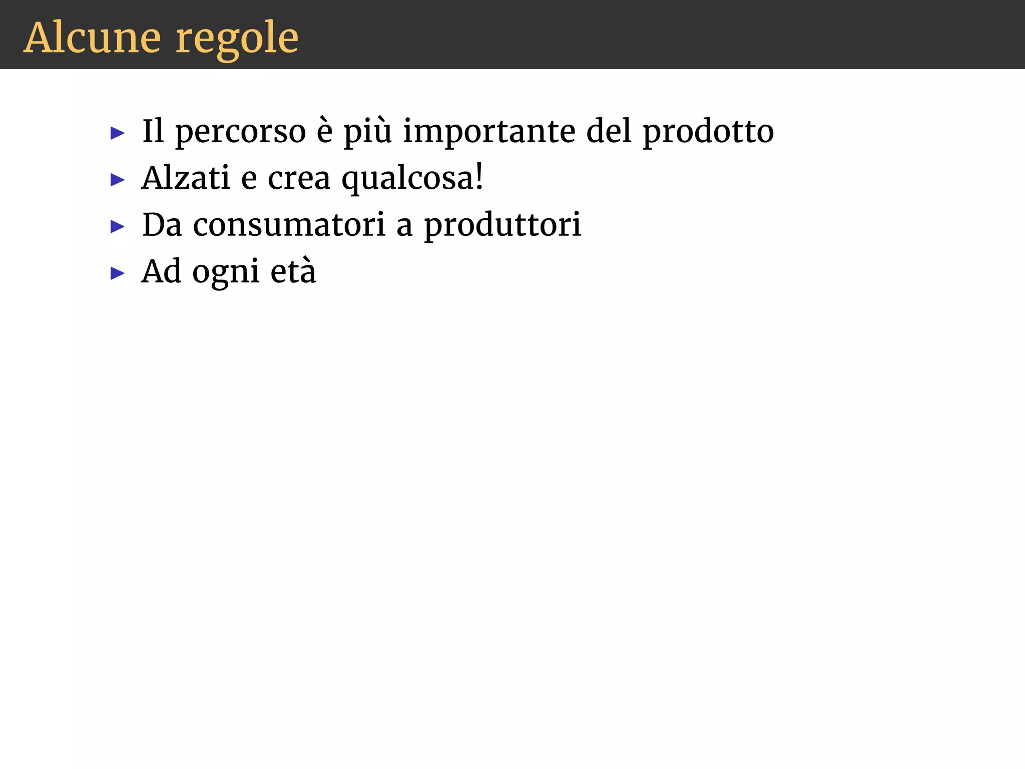 Alcune regole 
◮ Il percorso è più importante del prodotto 
◮ Alzati e crea qualcosa! 
◮ Da consumatori a produttori 
◮ Ad ogni età 
 