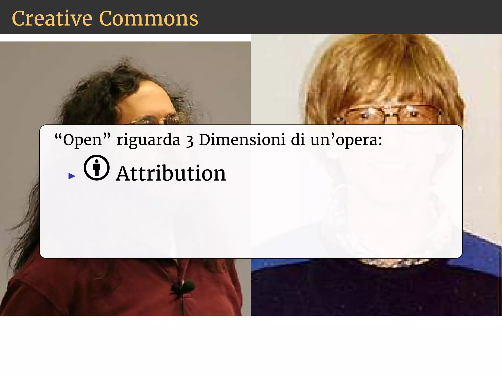 Creative Commons 
“Open” riguarda 3 Dimensioni di un’opera: 
◮ Attribution 
 