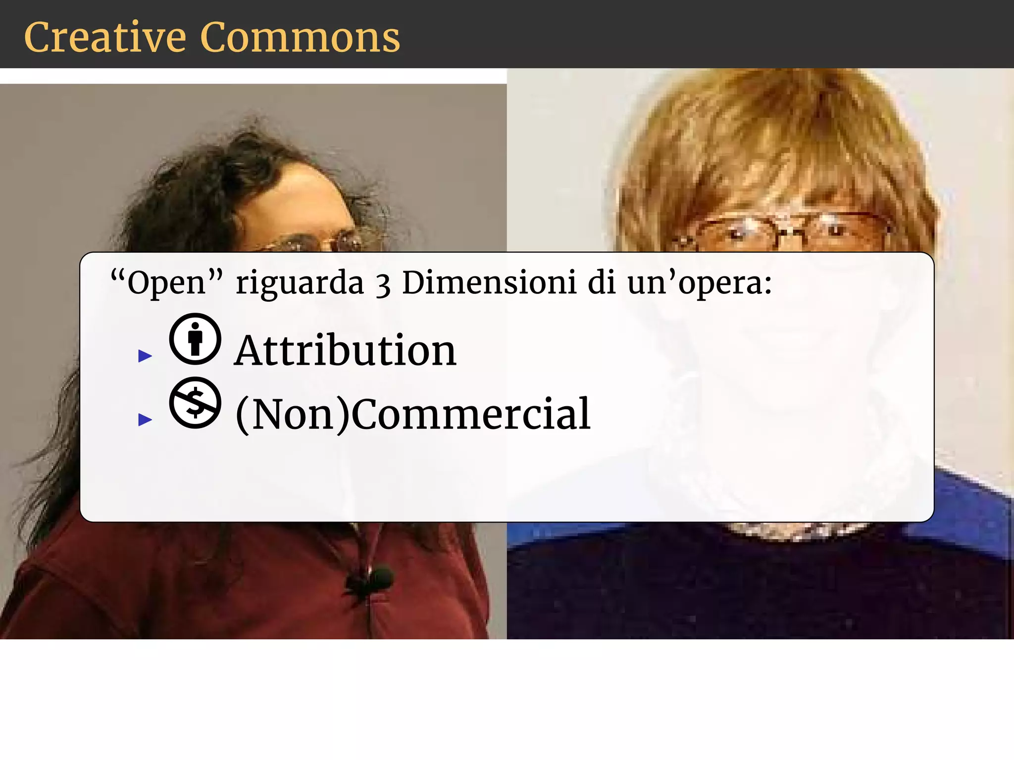 Creative Commons 
“Open” riguarda 3 Dimensioni di un’opera: 
◮ Attribution 
◮ (Non)Commercial 
 