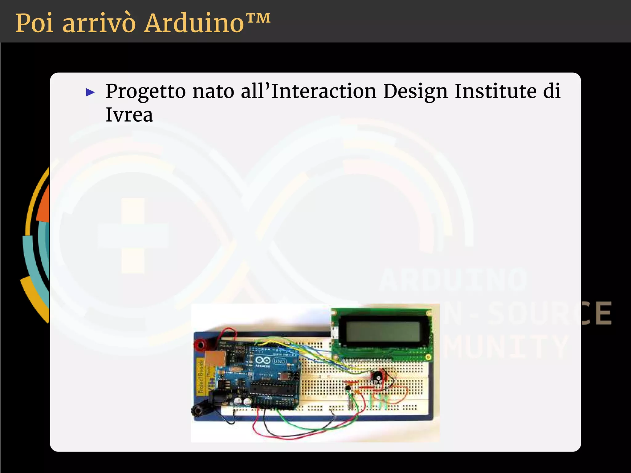 Poi arrivò Arduino™ 
◮ Progetto nato all’Interaction Design Institute di 
Ivrea 
 