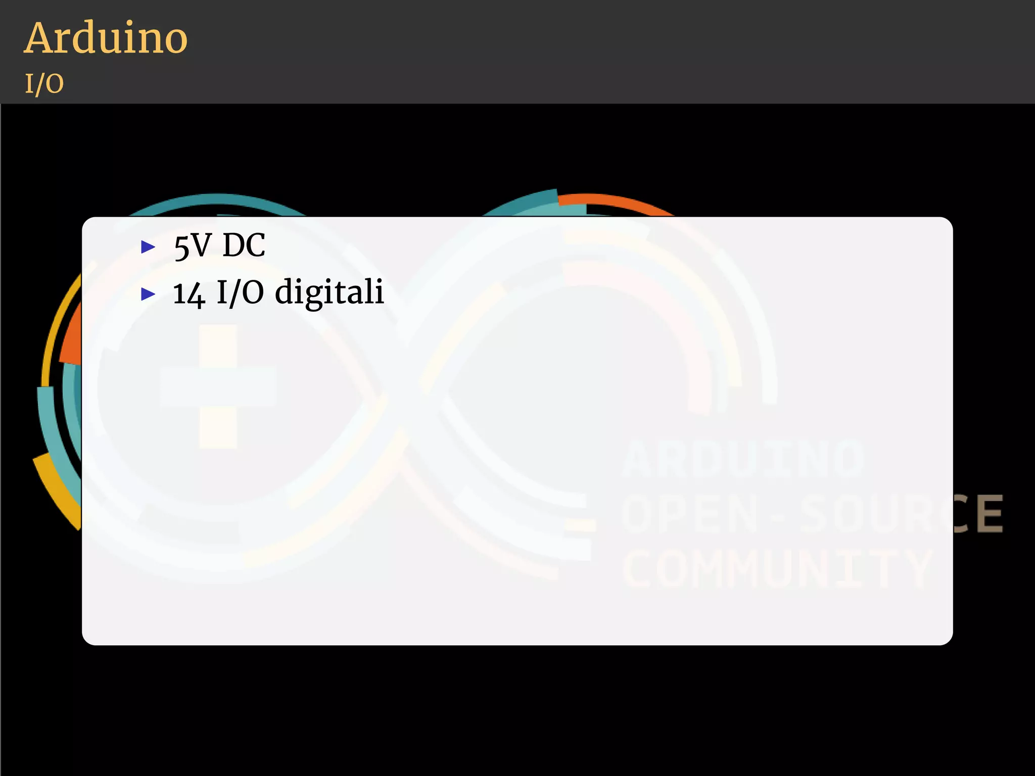 Arduino 
I/O 
◮ 5V DC 
◮ 14 I/O digitali 
 