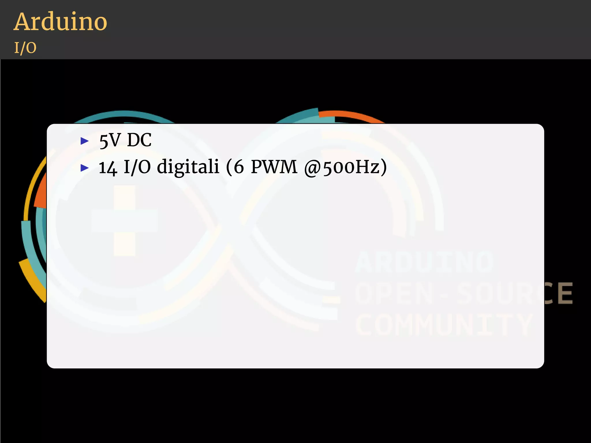 Arduino 
I/O 
◮ 5V DC 
◮ 14 I/O digitali (6 PWM @500Hz) 
 