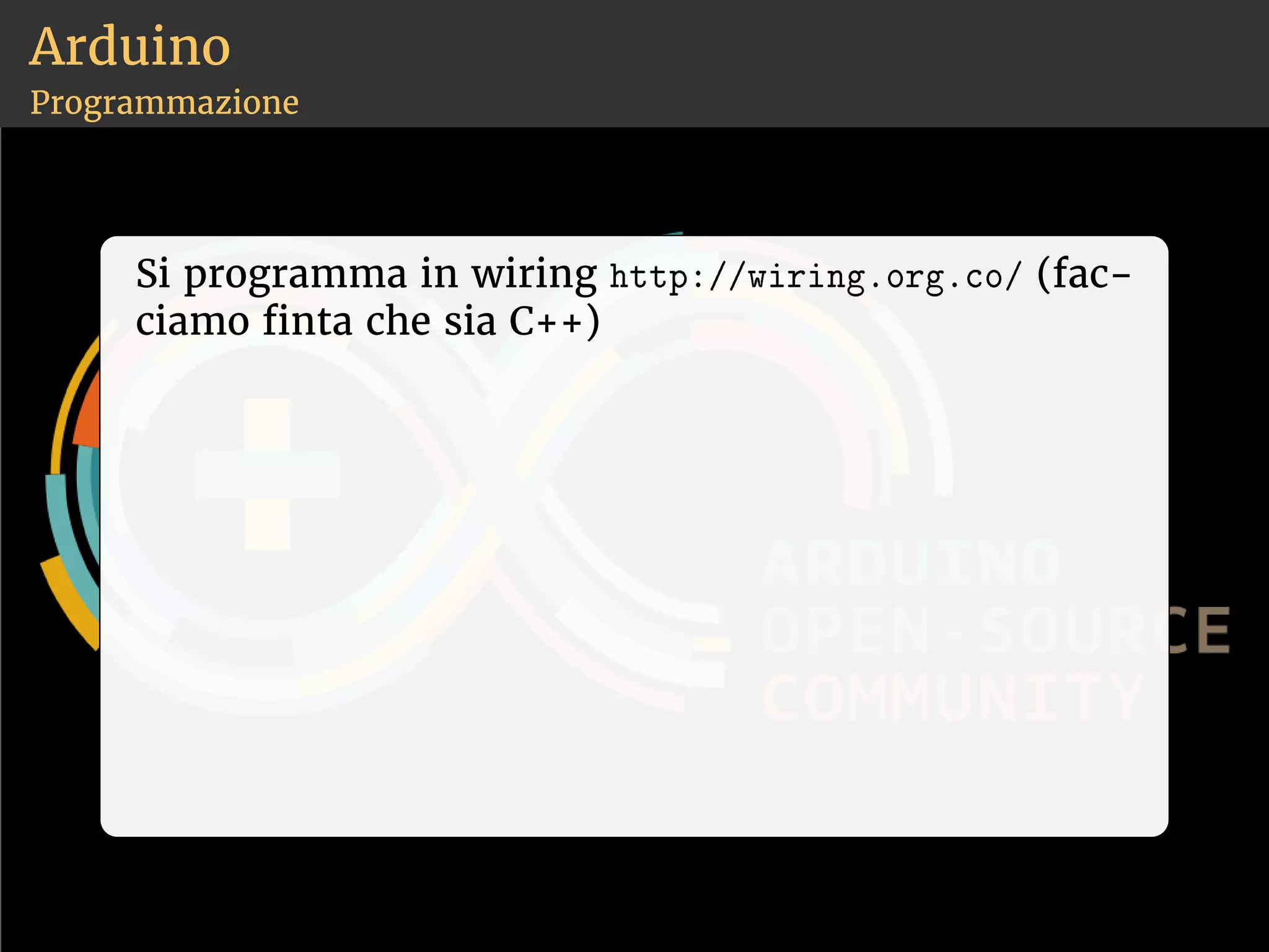 Arduino 
Programmazione 
Si programma in wiring ❤tt♣✿✴✴✇✐r✐♥❣✳♦r❣✳❝♦✴ (fac-ciamo 
nta che sia C++) 
 