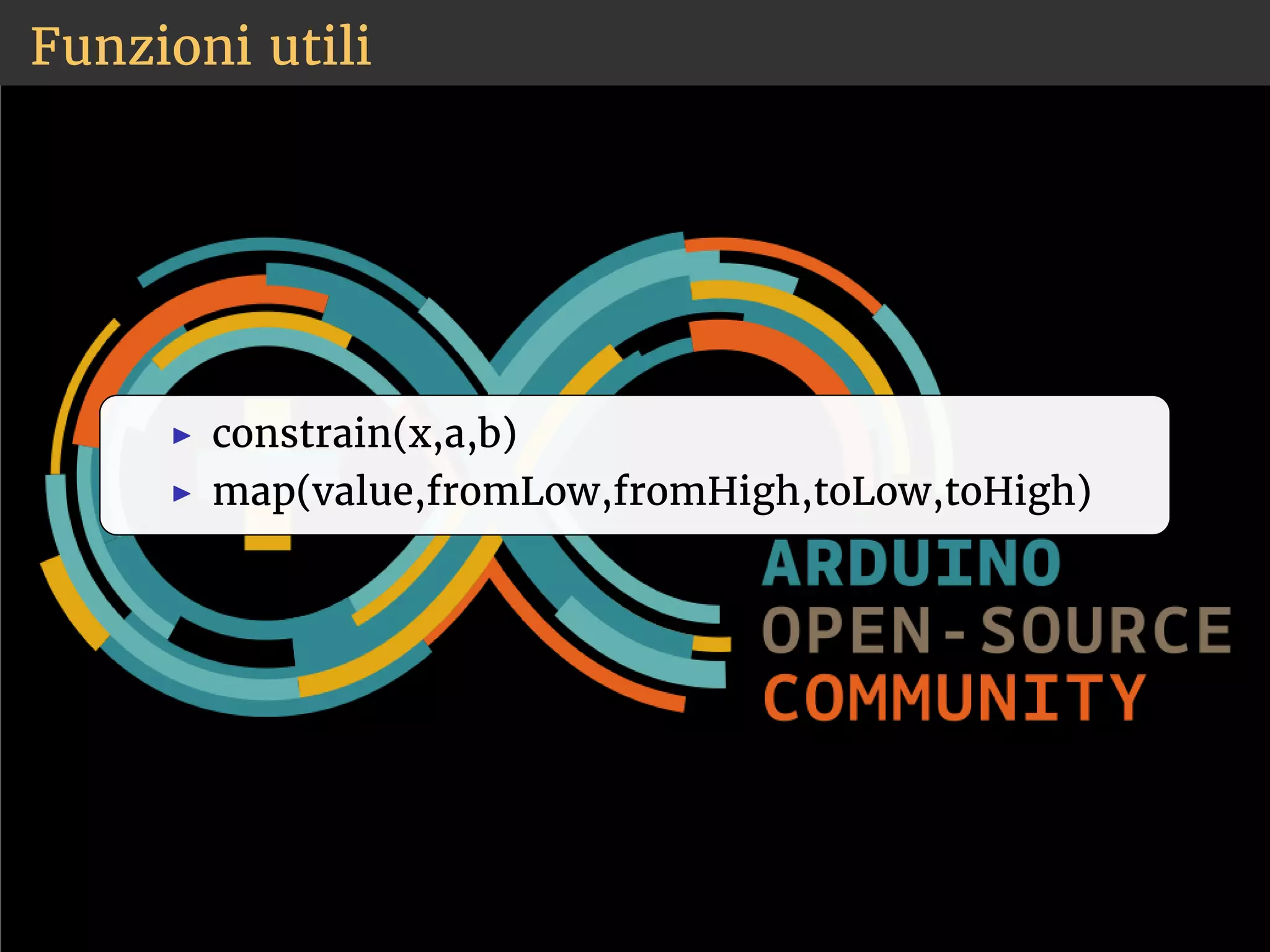 Funzioni utili 
◮ constrain(x,a,b) 
◮ map(value,fromLow,fromHigh,toLow,toHigh) 
 