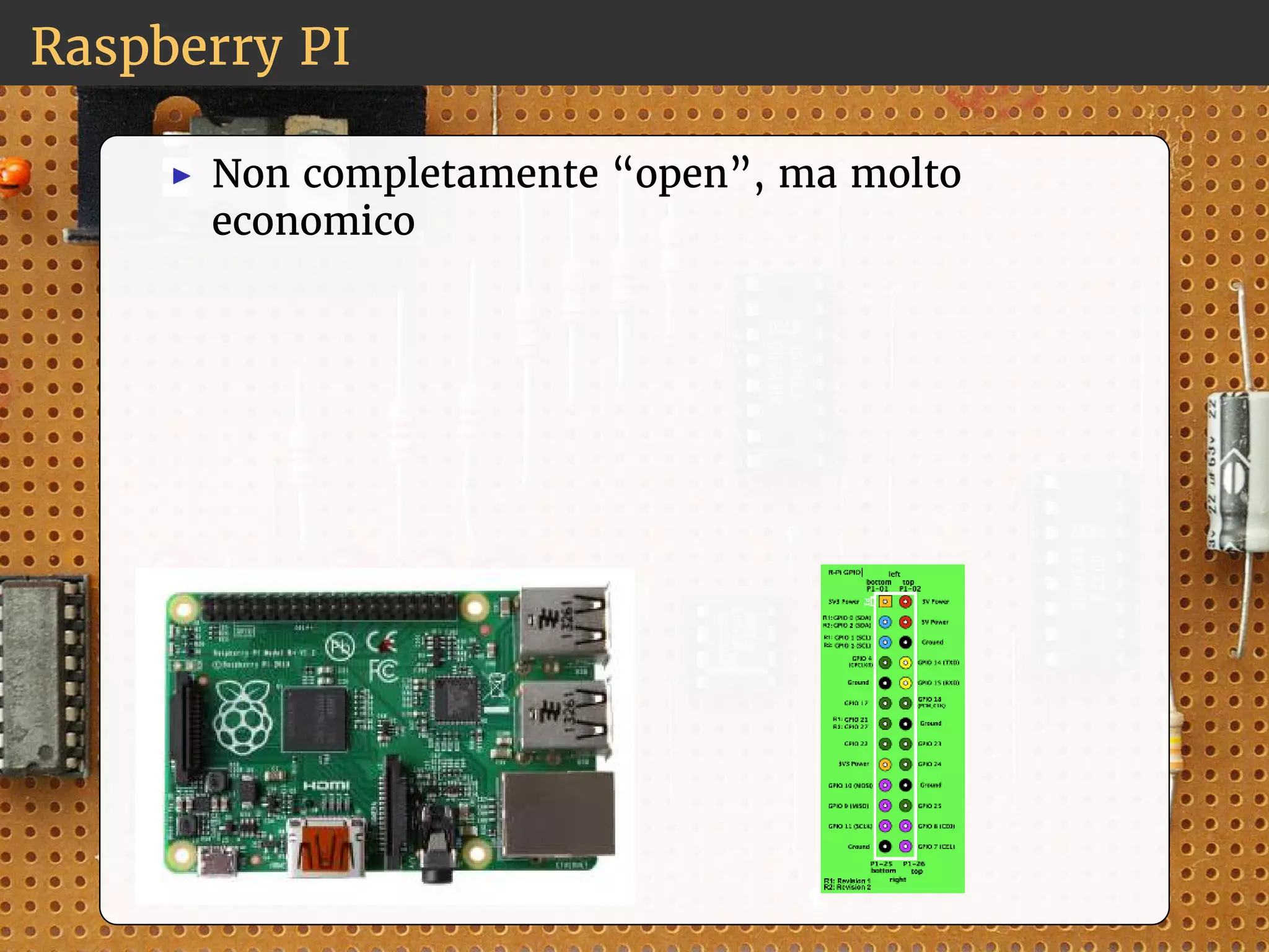 Raspberry PI 
◮ Non completamente “open”, ma molto 
economico 
 