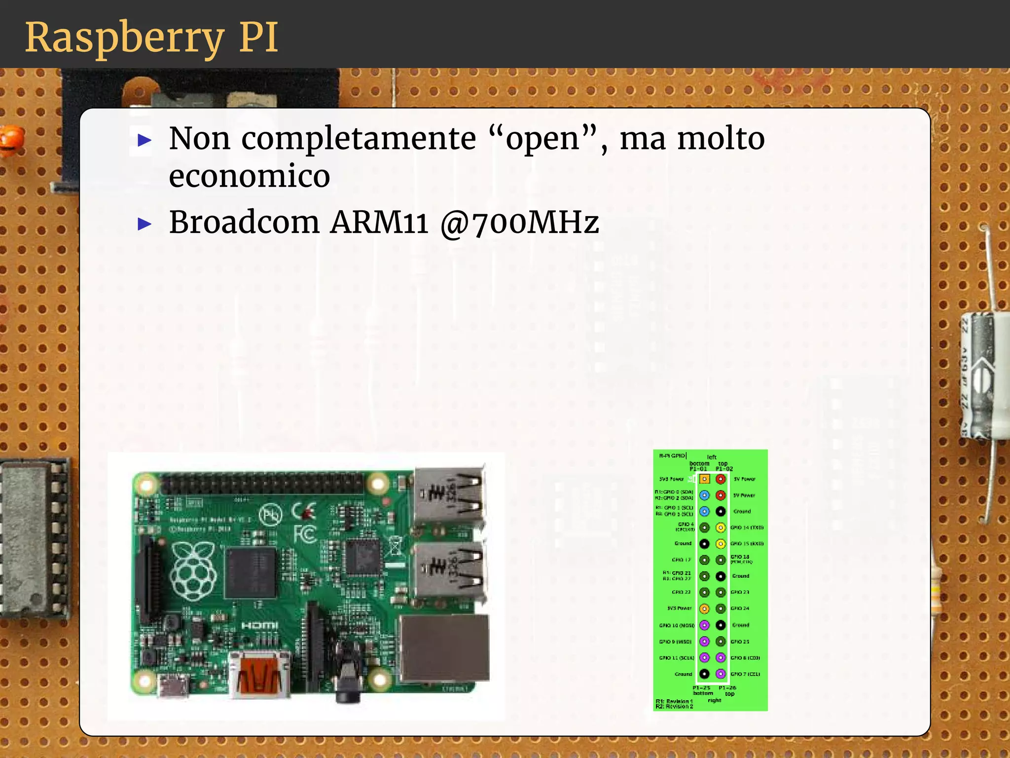 Raspberry PI 
◮ Non completamente “open”, ma molto 
economico 
◮ Broadcom ARM11 @700MHz 
 
