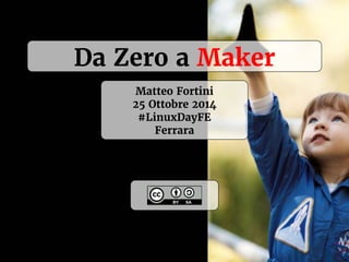 Da Zero a Maker 
Matteo Fortini 
25 Ottobre 2014 
#LinuxDayFE 
Ferrara 
 