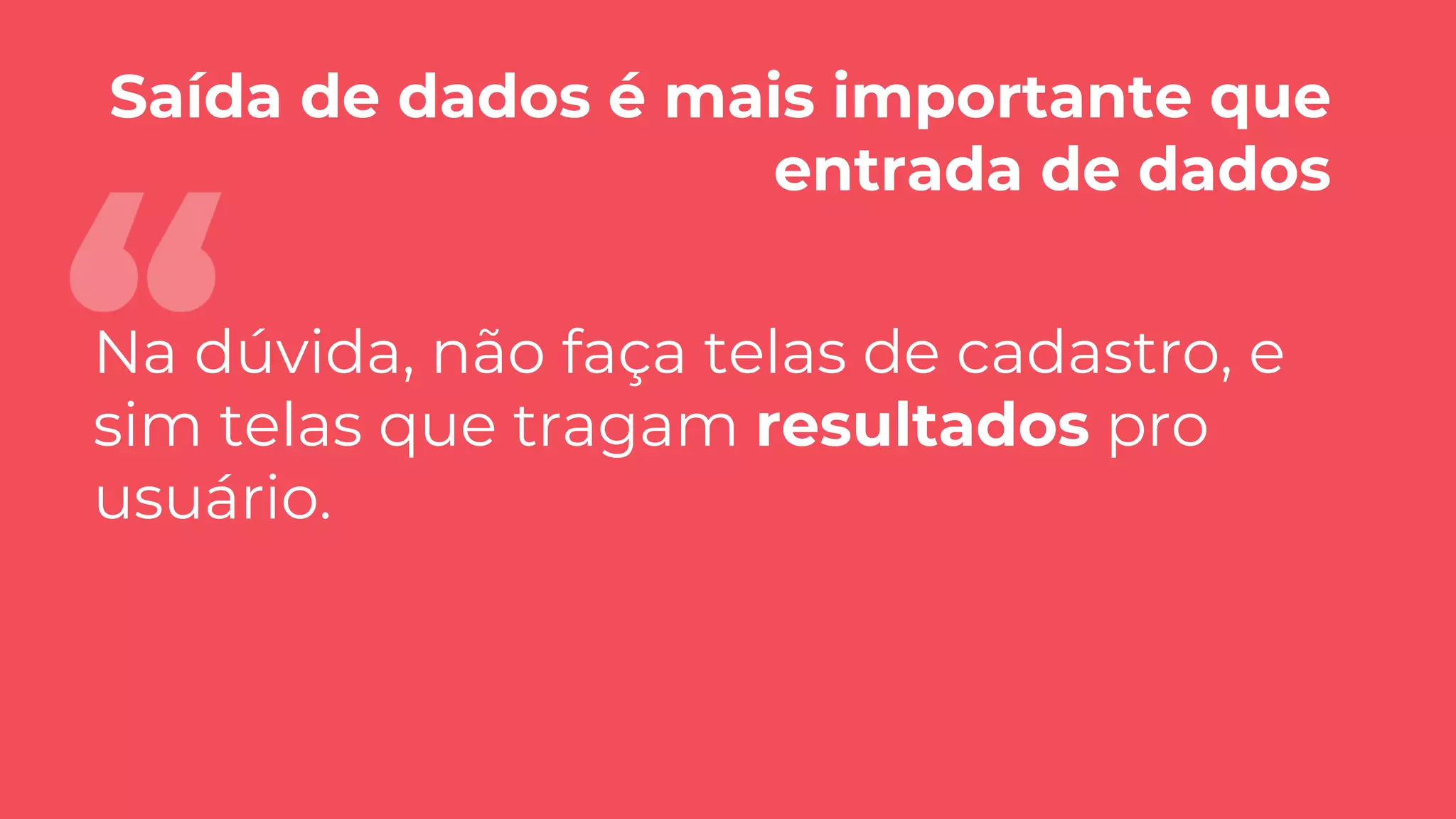 Saída de dados é mais importante que
entrada de dados
Na dúvida, não faça telas de cadastro, e
sim telas que tragam resultados pro
usuário.
 