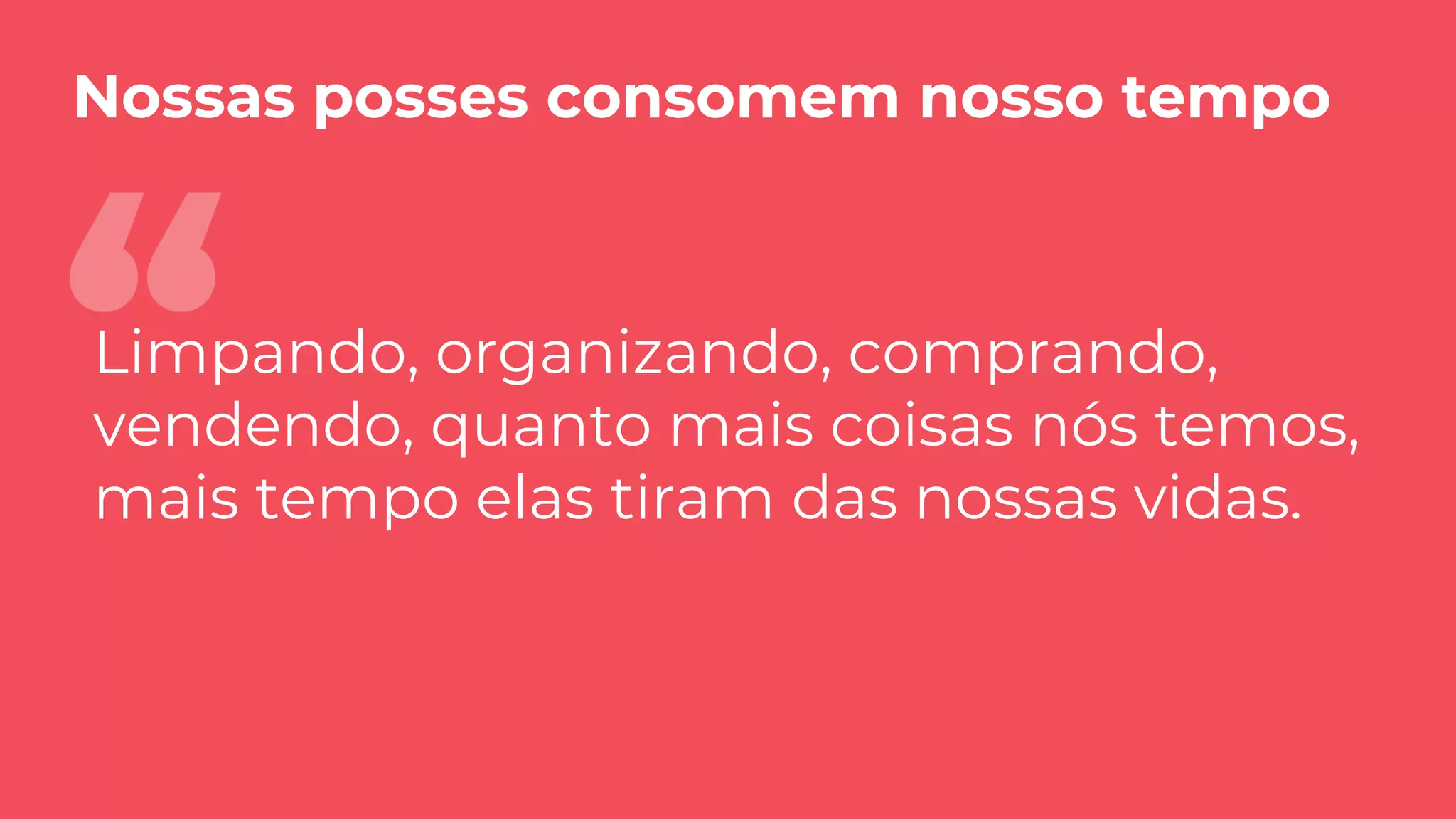 Nossas posses consomem nosso tempo
Limpando, organizando, comprando,
vendendo, quanto mais coisas nós temos,
mais tempo elas tiram das nossas vidas.
 