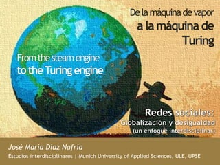 De la máquina de vapor 
a la máquina de 
Turing 
José María Díaz Nafría 
Estudios interdisciplinares | Munich University of Applied Sciences, ULE, UPSE 
 