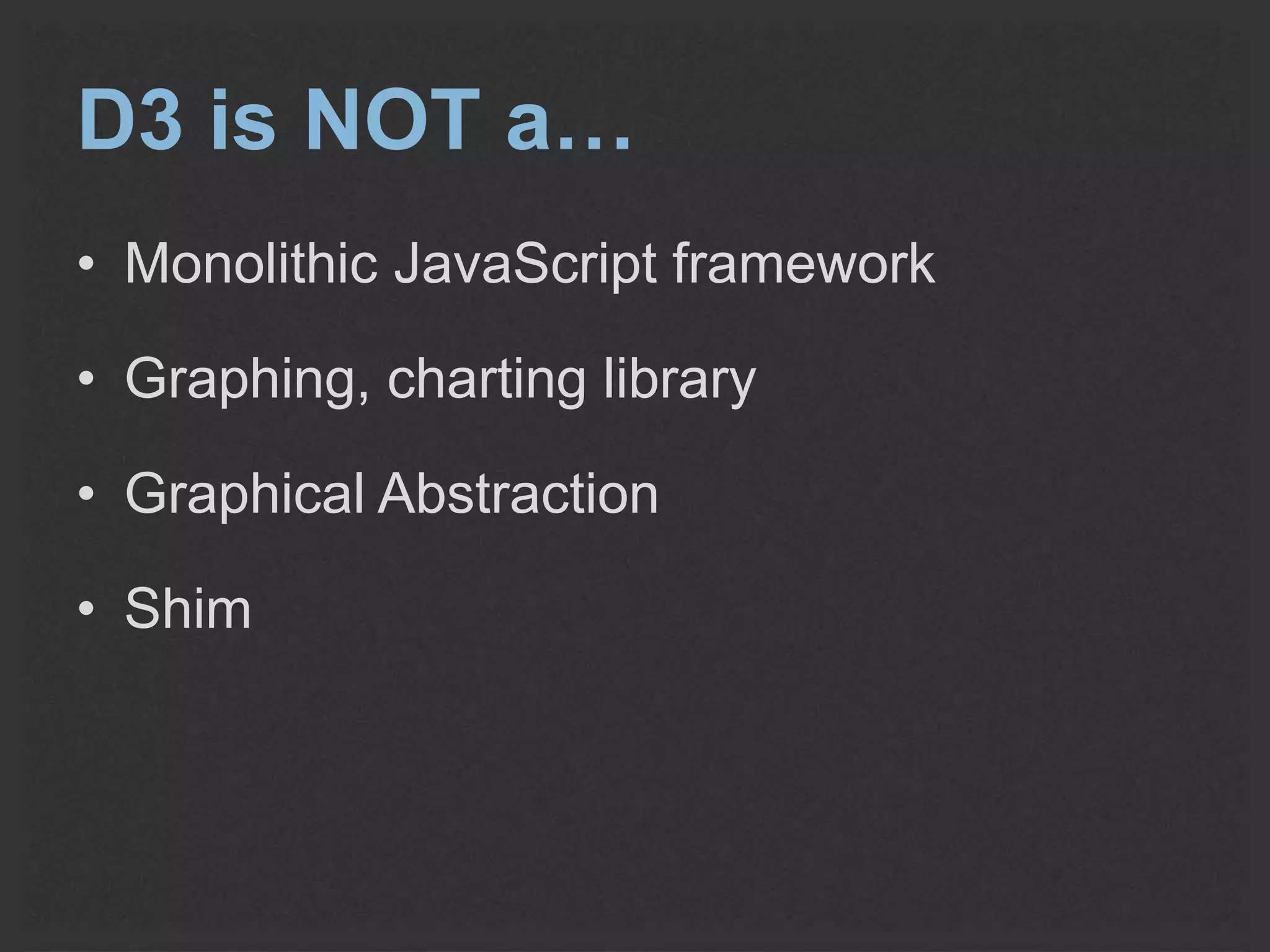 D3 is NOT a… 
• Monolithic JavaScript framework 
• Graphing, charting library 
• Graphical Abstraction 
• Shim 
 