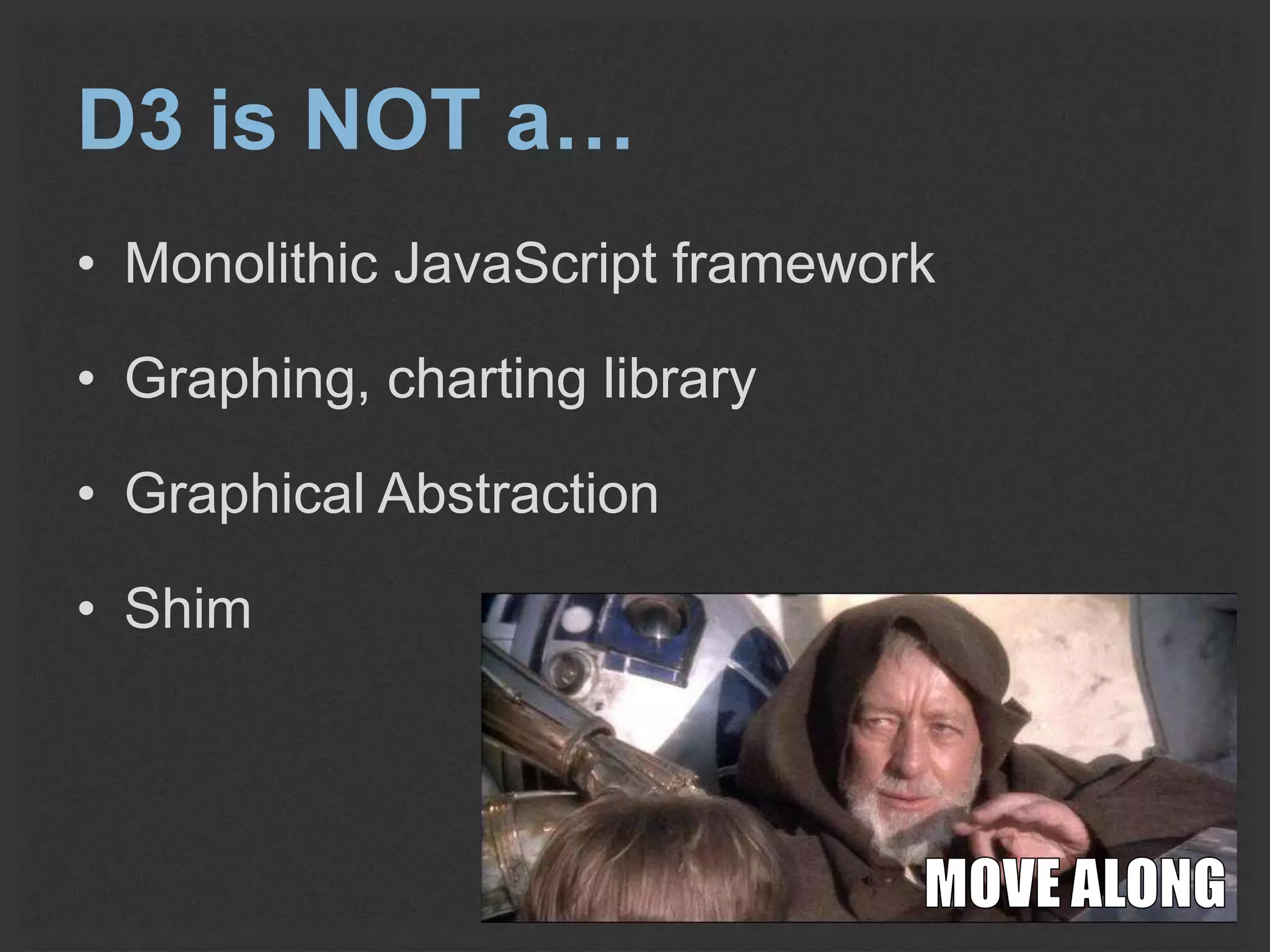 D3 is NOT a… 
• Monolithic JavaScript framework 
• Graphing, charting library 
• Graphical Abstraction 
• Shim 
 