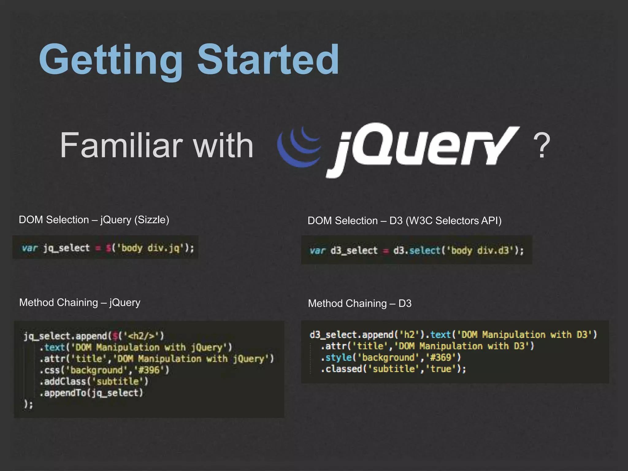 Getting Started 
Familiar with ? 
DOM Selection – jQuery (Sizzle) DOM Selection – D3 (W3C Selectors API) 
Method Chaining – jQuery Method Chaining – D3 
 