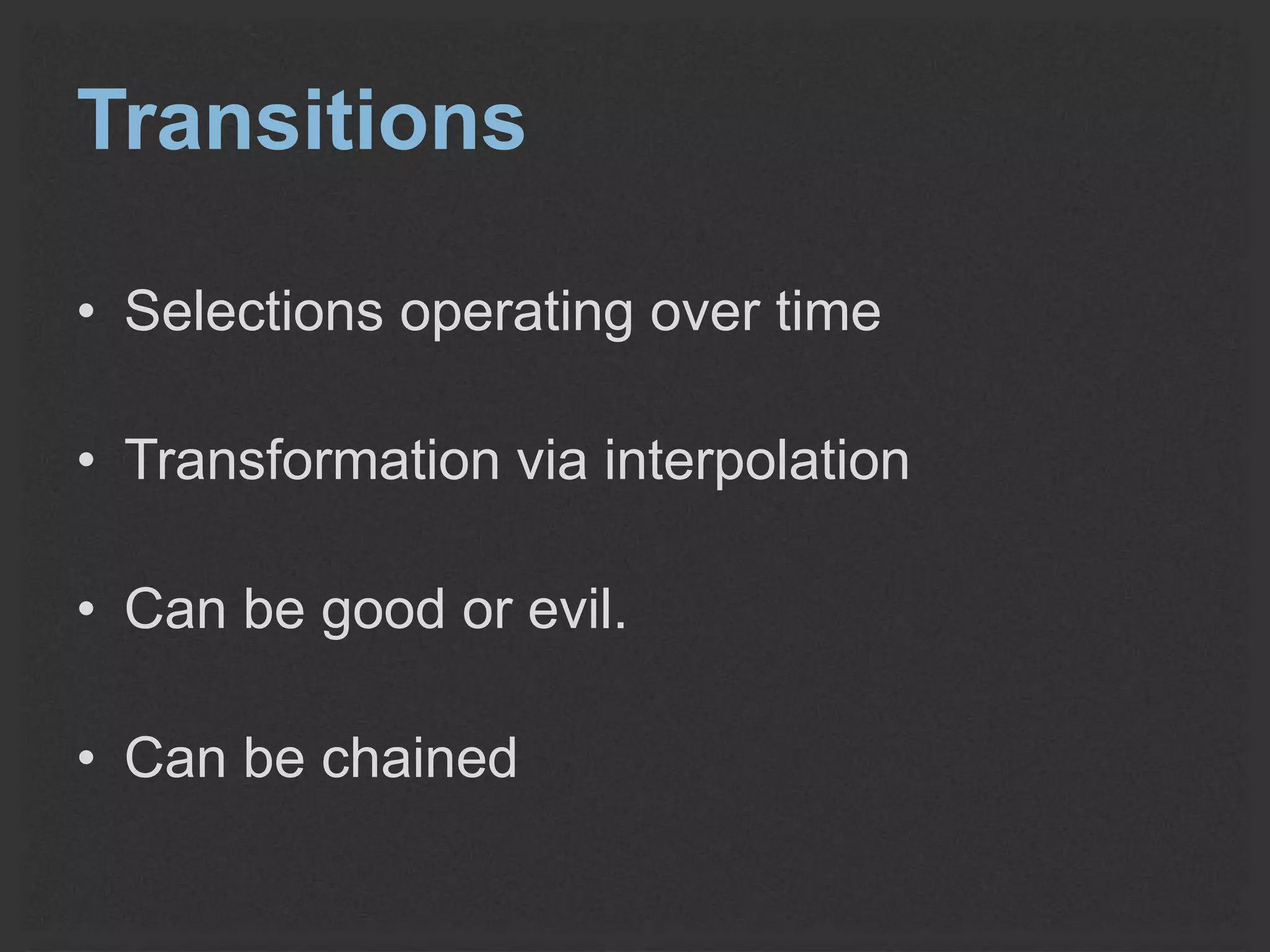 Transitions 
• Selections operating over time 
• Transformation via interpolation 
• Can be good or evil. 
• Can be chained 
 