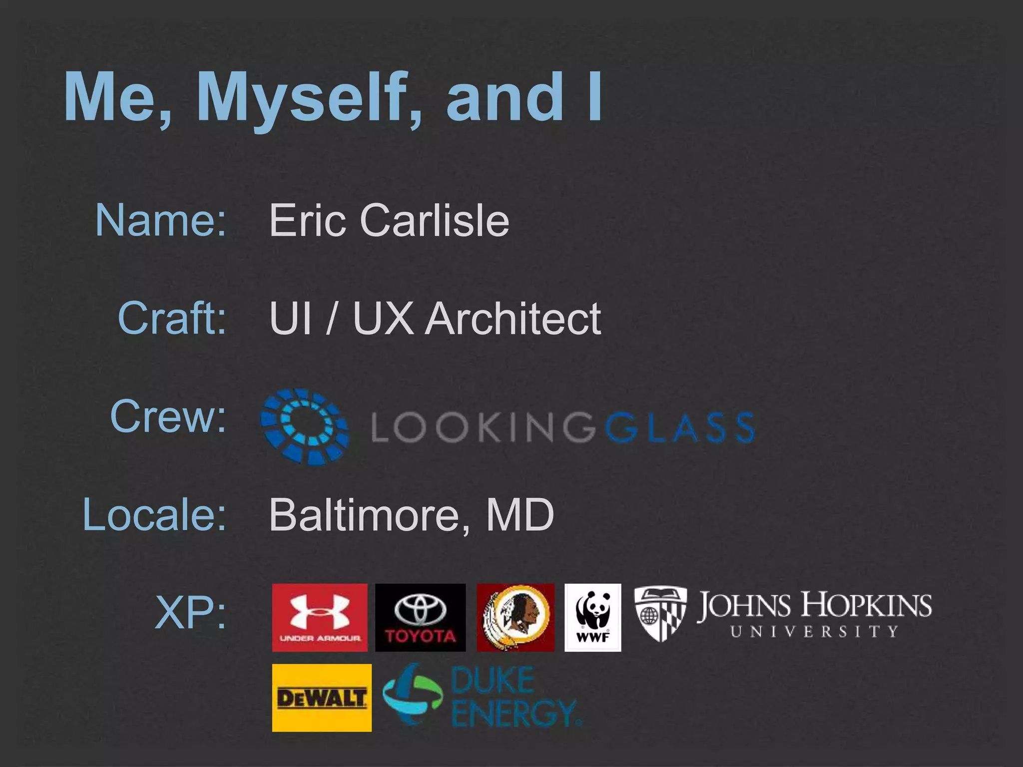 Me, Myself, and I 
Name: 
Craft: 
Crew: 
Locale: 
XP: 
Eric Carlisle 
UI / UX Architect 
Baltimore, MD 
 