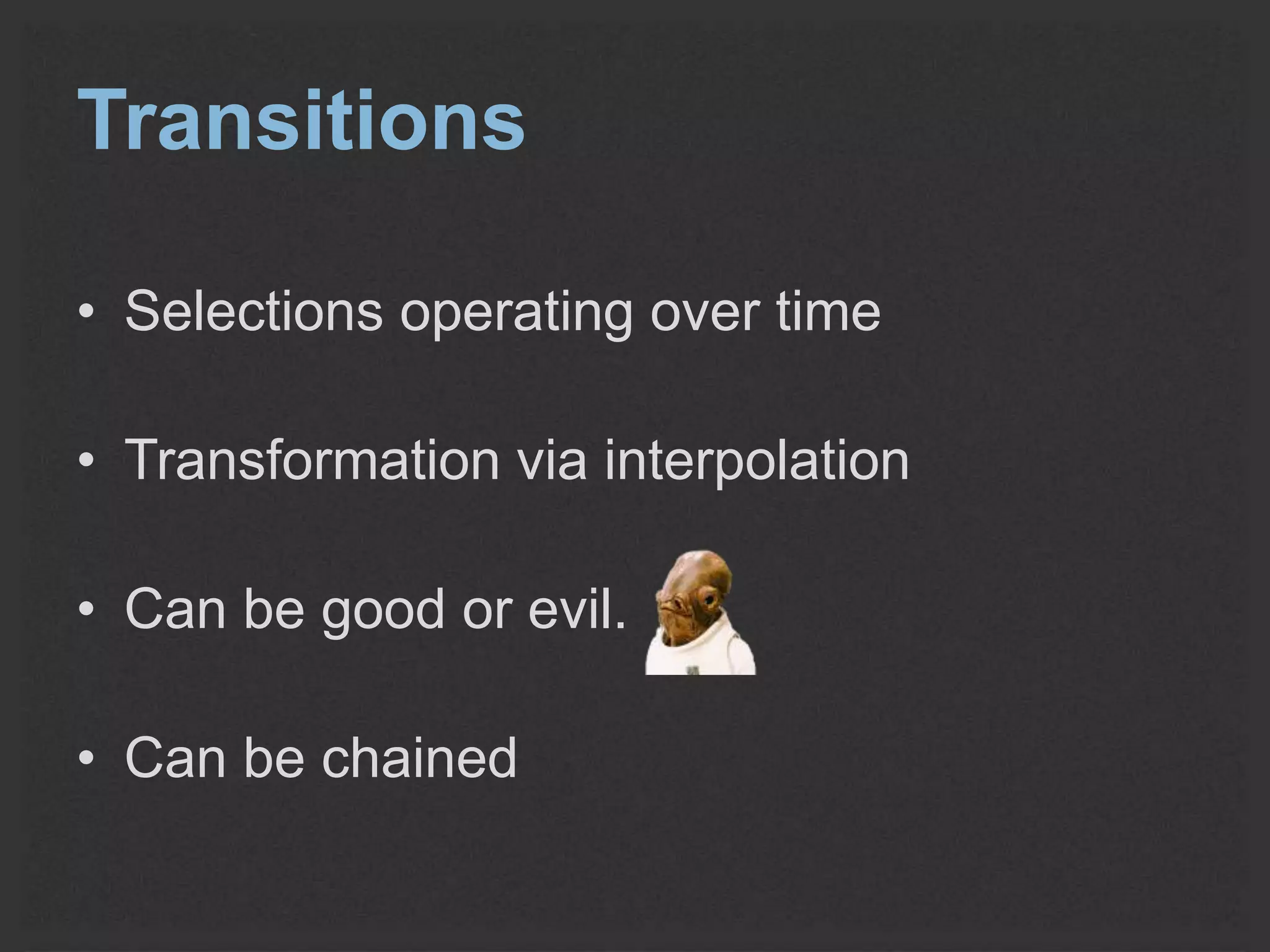 Transitions 
• Selections operating over time 
• Transformation via interpolation 
• Can be good or evil. 
• Can be chained 
 