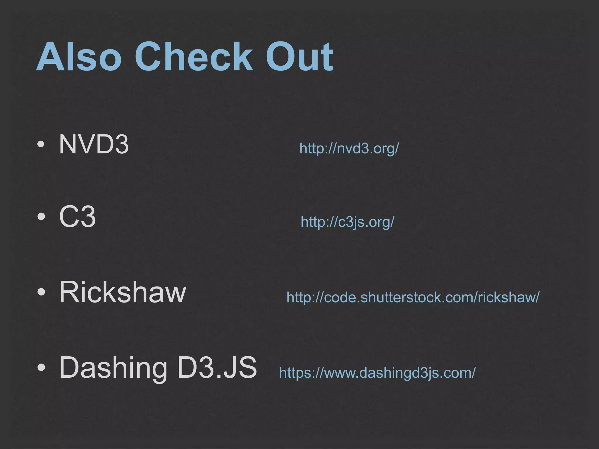 Also Check Out 
• NVD3 http://nvd3.org/ 
• C3 http://c3js.org/ 
• Rickshaw http://code.shutterstock.com/rickshaw/ 
• Dashing D3.JS https://www.dashingd3js.com/ 
 