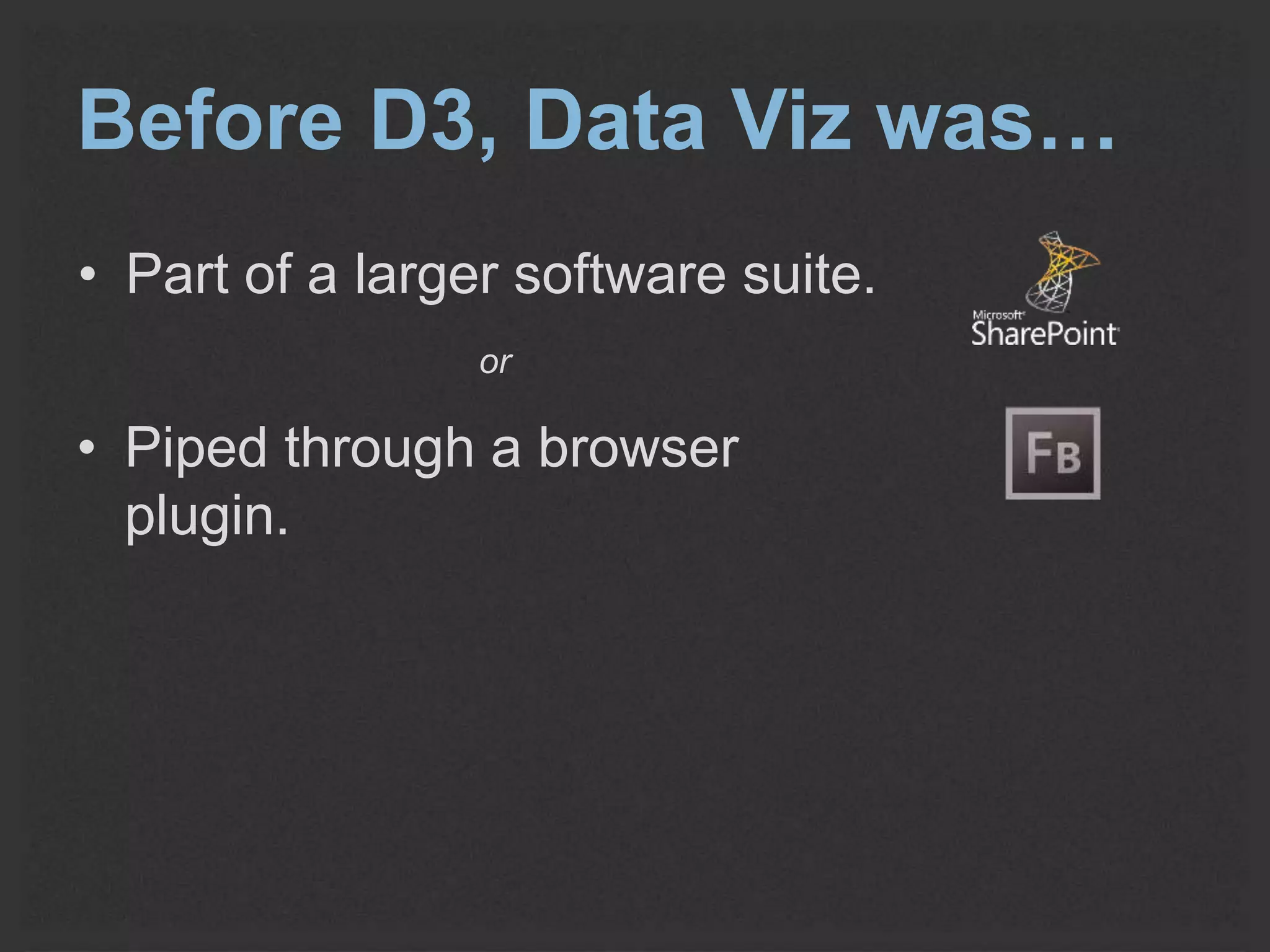 Before D3, Data Viz was… 
• Part of a larger software suite. 
or 
• Piped through a browser 
plugin. 
 
