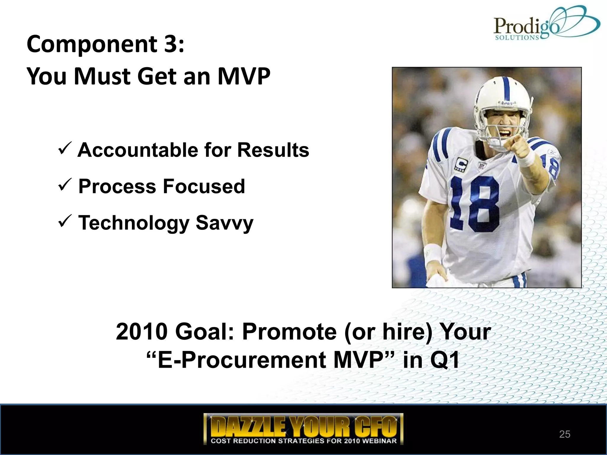 Component 3:
You Must Get an MVP

   Accountable for Results
   Process Focused
   Technology Savvy




       2010 Goal: Promote (or hire) Your
         “E-Procurement MVP” in Q1

                                           25
 