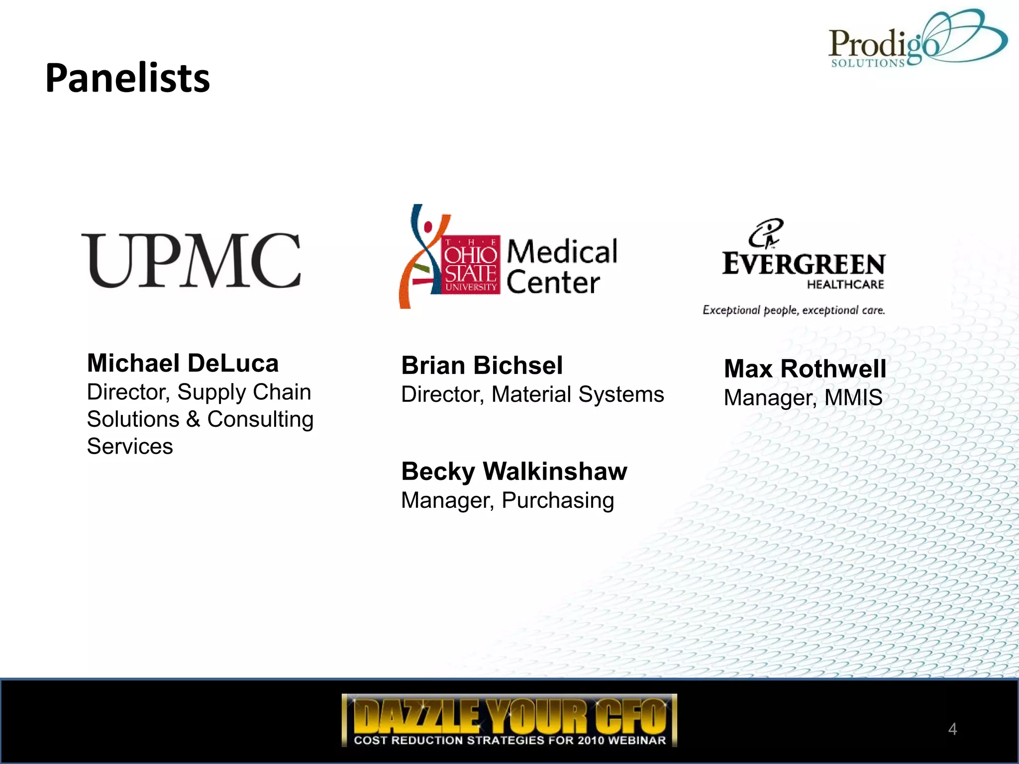 Panelists




  Michael DeLuca           Brian Bichsel                Max Rothwell
  Director, Supply Chain   Director, Material Systems   Manager, MMIS
  Solutions & Consulting
  Services
                           Becky Walkinshaw
                           Manager, Purchasing




                                                                        4
 