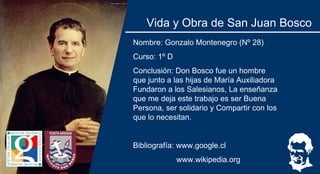 Vida y Obra de San Juan Bosco
Nombre: Gonzalo Montenegro (Nº 28)
Curso: 1º D
Conclusión: Don Bosco fue un hombre
que junto...