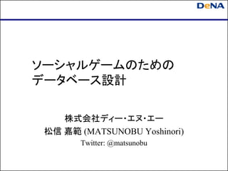 ソーシャルゲームのための
データベース設計

    株式会社ディー・エヌ・エー
 松信 嘉範 (MATSUNOBU Yoshinori)
        Twitter: @matsunobu
 