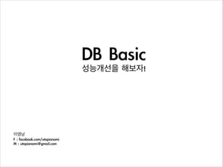 DB	 Basic	 
성능개선을	 해보자!
이영남	 
F	 :	 facebook.com/utopianami	 
M	 :	 utopianami@gmail.com
 