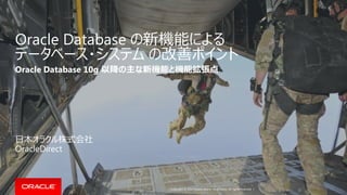Oracle Database の新機能による 
データベース・システム の改善ポイント 
Oracle Database 10g 以降の主な新機能と機能拡張点 
Copyright © 2014 Oracle and/or its affiliates. All rights reserved. | 
日本オラクル株式会社 
OracleDirect 
 
