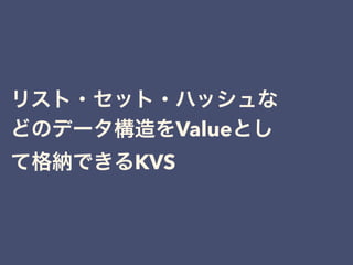 リスト・セット・ハッシュな
どのデータ構造をValueとし
て格納できるKVS
 