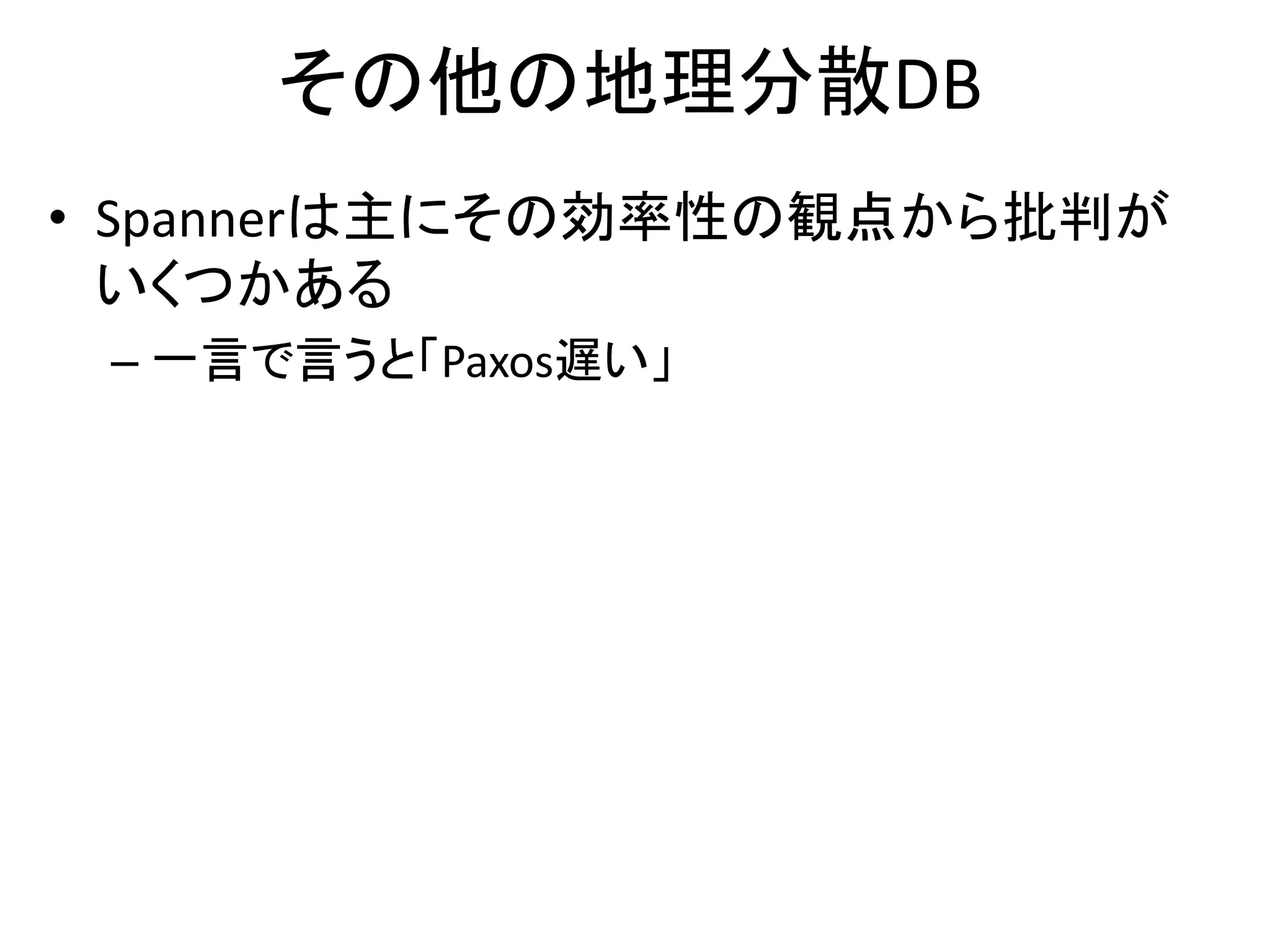 その他の地理分散DB
• Spannerは主にその効率性の観点から批判が
いくつかある
– 一言で言うと「Paxos遅い」
 