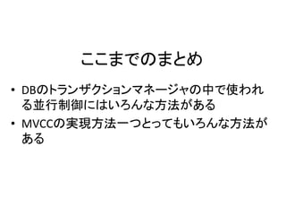 ここまでのまとめ
• DBのトランザクションマネージャの中で使われ
る並行制御にはいろんな方法がある
• MVCCの実現方法一つとってもいろんな方法が
ある
 