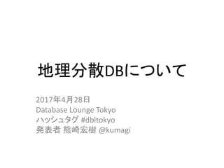 地理分散DBについて
2017年4月28日
Database Lounge Tokyo
ハッシュタグ #dbltokyo
発表者 熊崎宏樹 @kumagi
 
