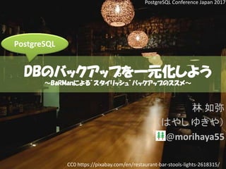 DBのバックアップを一元化しよう
～BaRManによる”スタイリッシュ”バックアップのススメ～
林 如弥
（はやし ゆきや）
@morihaya55
CC0 https://pixabay.com/en/restaurant-bar-stools-lights-2618315/
PostgreSQL
PostgreSQL Conference Japan 2017
 