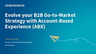 Evolve your B2B Go-to-Market
Strategy with Account-Based
Experience (ABX)
Tenessa Lochner
Director, Enterprise Marketing & ABX
Demandbase
 