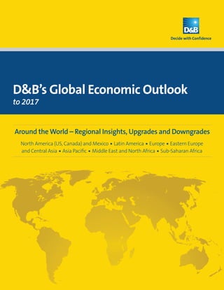 D&B’s Global Economic Outlook
to 2017


Around the World – Regional Insights, Upgrades and Downgrades
  North America (US, Canada) and Mexico ■ Latin America ■ Europe ■ Eastern Europe
  and Central Asia ■ Asia Pacific ■ Middle East and North Africa ■ Sub-Saharan Africa




                                           1
 