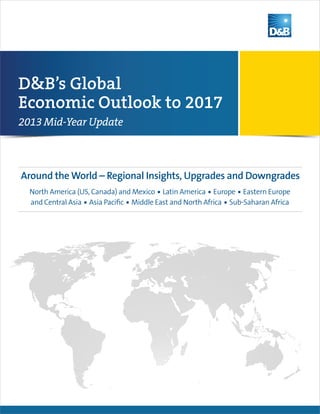 Around the World – Regional Insights, Upgrades and Downgrades
North America (US, Canada) and Mexico n Latin America n Europe n Eastern Europe
and Central Asia n Asia Pacific n Middle East and North Africa n Sub-Saharan Africa
D&B’s Global
Economic Outlook to 2017
2013 Mid-Year Update
 